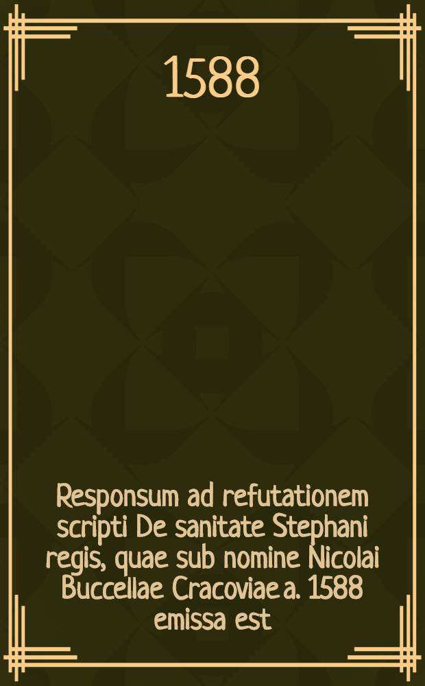 Responsum ad refutationem scripti De sanitate Stephani regis, quae sub nomine Nicolai Buccellae Cracoviae a. 1588 emissa est