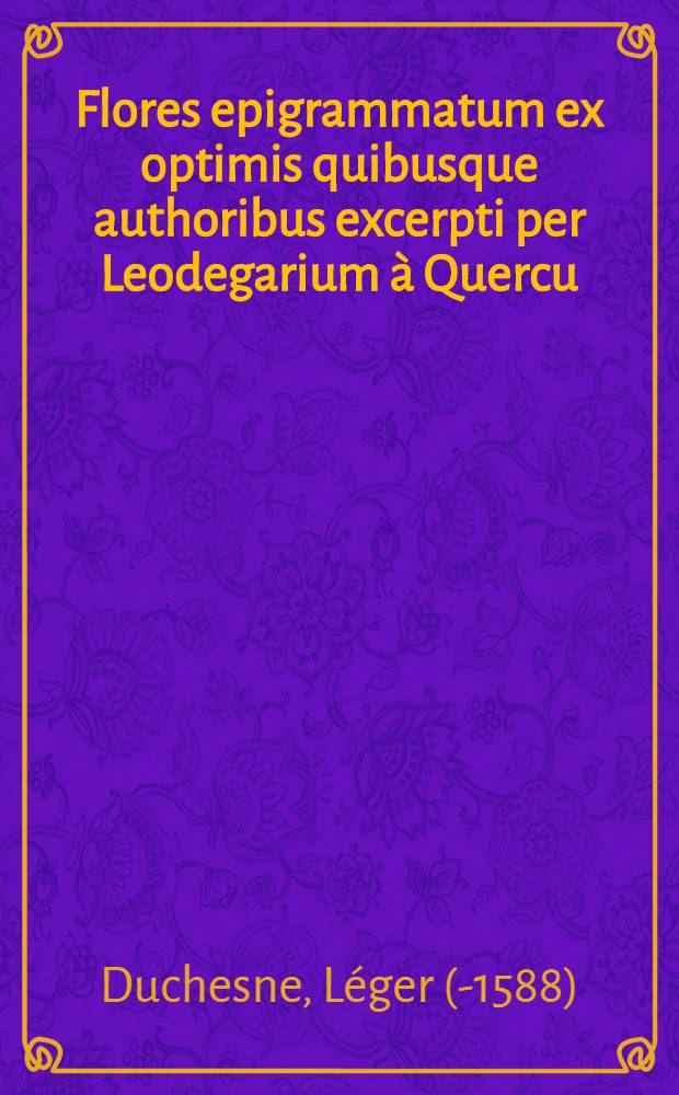 Flores epigrammatum ex optimis quibusque authoribus excerpti per Leodegarium à Quercu