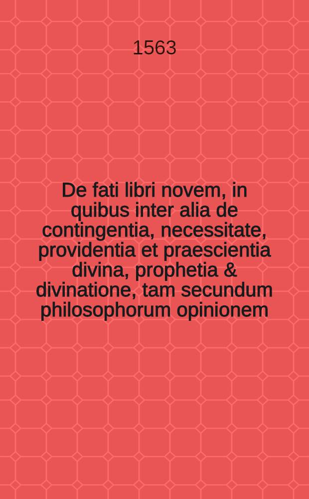 De fati libri novem, in quibus inter alia de contingentia, necessitate, providentia [et] praescientia divina, prophetia & divinatione, tam secundum philosophorum opinionem, quam secundum catholicorum theologorum sententiam ... disseritur