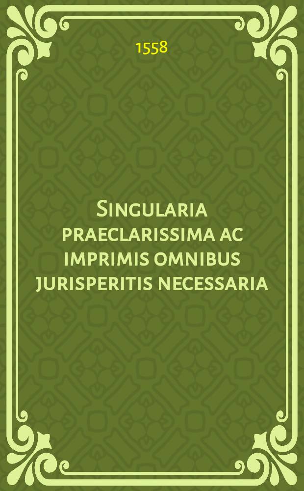 Singularia praeclarissima ac imprimis omnibus jurisperitis necessaria