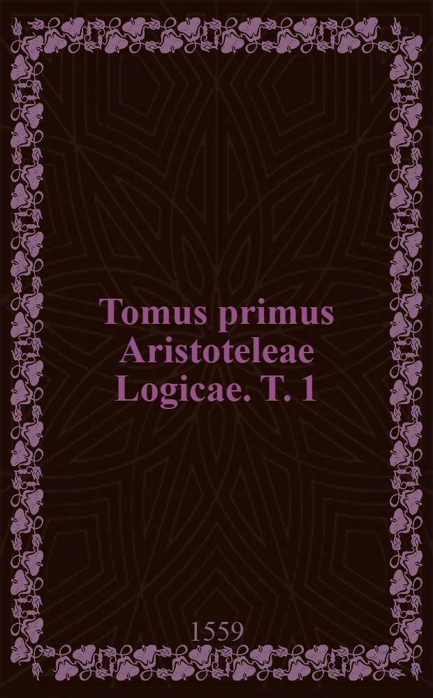 Tomus primus Aristoteleae Logicae. T. 1 : In quo insunt: Quinque vocum institutionum liber 1; Categoriarum liber 1; De interpretatione liber 1; De ratiocinatione libri 2; De demonstratione libri 2