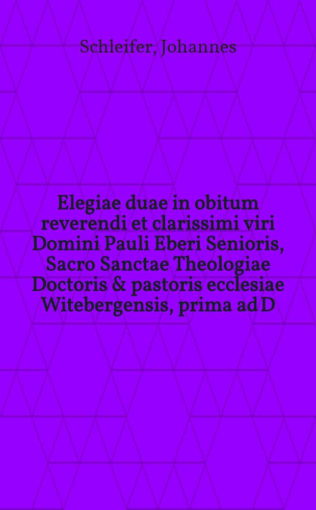 Elegiae duae in obitum reverendi et clarissimi viri Domini Pauli Eberi Senioris, Sacro Sanctae Theologiae Doctoris & pastoris ecclesiae Witebergensis, prima ad D.M. Nicodemum Frischlinum ... altera ad D. Carolum Beierum ...