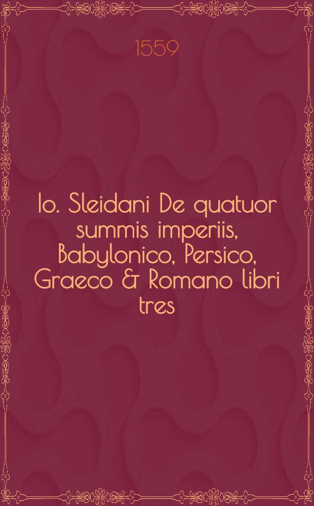 Io. Sleidani De quatuor summis imperiis, Babylonico, Persico, Graeco & Romano libri tres