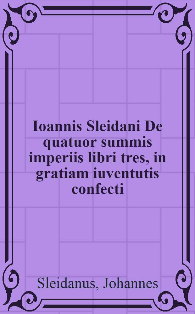 Ioannis Sleidani De quatuor summis imperiis libri tres, in gratiam iuventutis confecti : Nunc denuò accuratè recogniti, & ex veritate historica emendati : Indicatis simul auctorum locis, quibus Sleidanus usus est, & monstratis materiarum sedibus