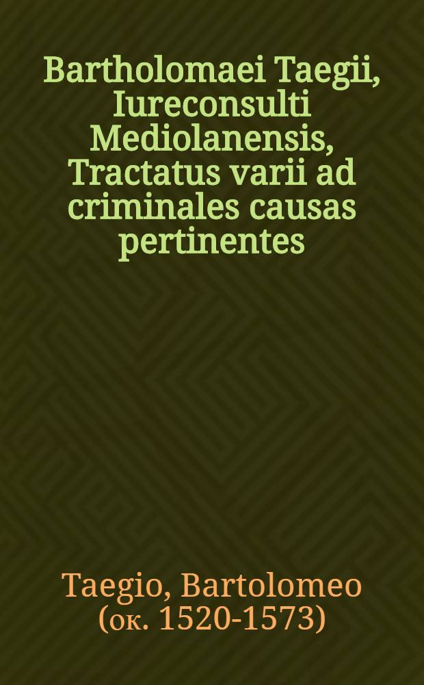 Bartholomaei Taegii, Iureconsulti Mediolanensis, Tractatus varii ad criminales causas pertinentes