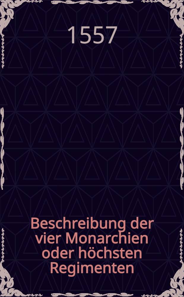 Beschreibung der vier Monarchien oder höchsten Regimenten : Aus dem Lateinischen