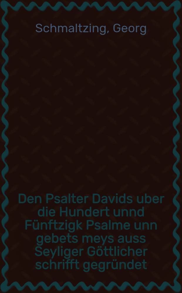 Den Psalter Davids uber die Hundert unnd F&uuml;nftzigk Psalme unn gebets meys auss Seyliger G&ouml;ttlicher schrifft gegr&uuml;ndet