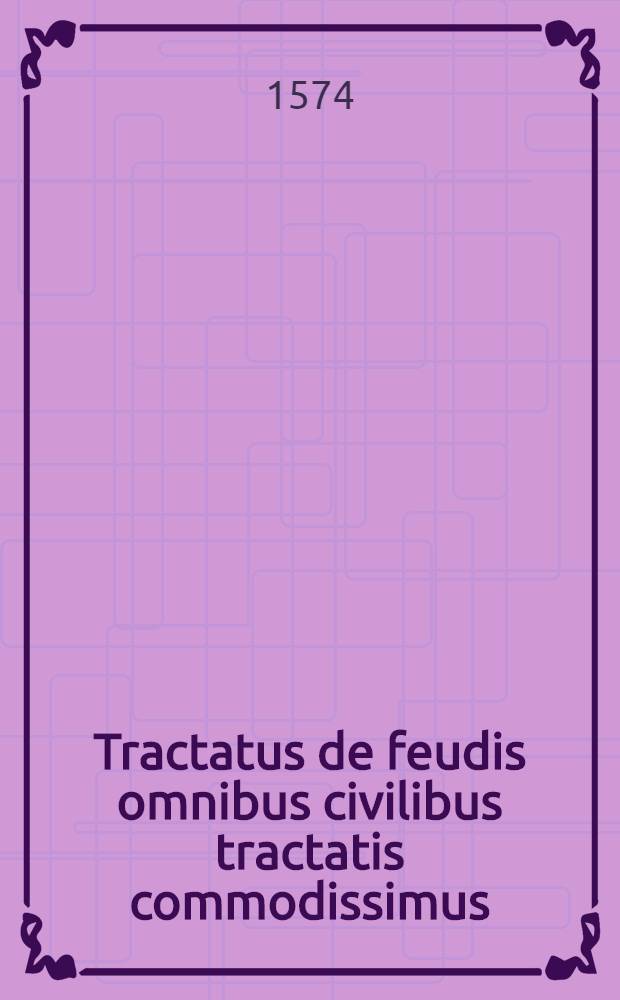 Tractatus de feudis omnibus civilibus tractatis commodissimus
