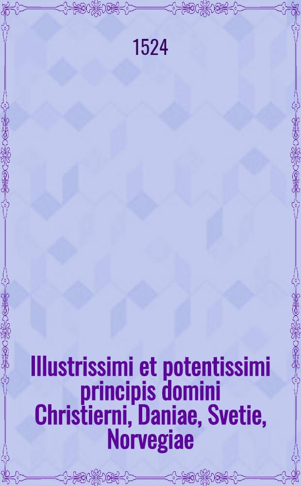 Illustrissimi et potentissimi principis domini Christierni, Daniae, Svetie, Norvegiae