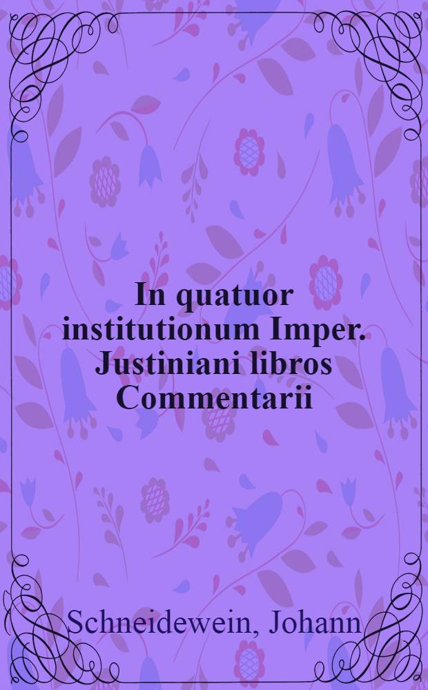 In quatuor institutionum Imper. Justiniani libros Commentarii