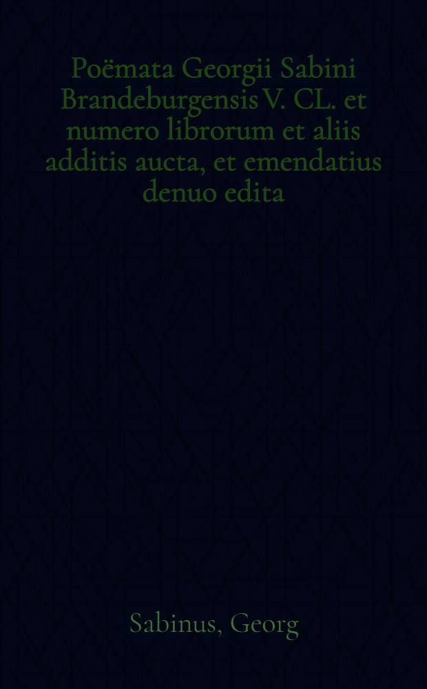 [Poëmata Georgii Sabini Brandeburgensis V. CL. et numero librorum et aliis additis aucta, et emendatius denuo edita]