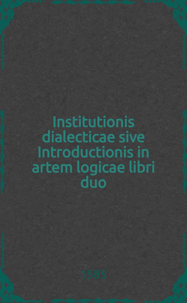 Institutionis dialecticae sive Introductionis in artem logicae libri duo: : Ex Ph. Melanchthoni & P. Rami Dialecticis praeceptionibus ad familiarem rationis usum, & bene disserendi in scholis consuetudinem descripti: In gratiam eorum, qui libere philosophari, & in hac philosophiae parte viam minus impeditam minusque controversiam desiderant