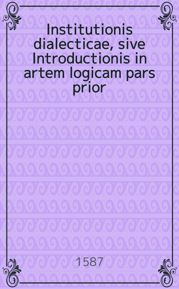 Institutionis dialecticae, sive Introductionis in artem logicam pars prior : Ex Phil. Melanchthonis et P. Rami Dialecticis praeceptionibus, ad familiarem rationis usum & bene differendi in scholis consuetudinem, libris duobus descripta : Quorum usum in analysi & genesi pars altera ostendit