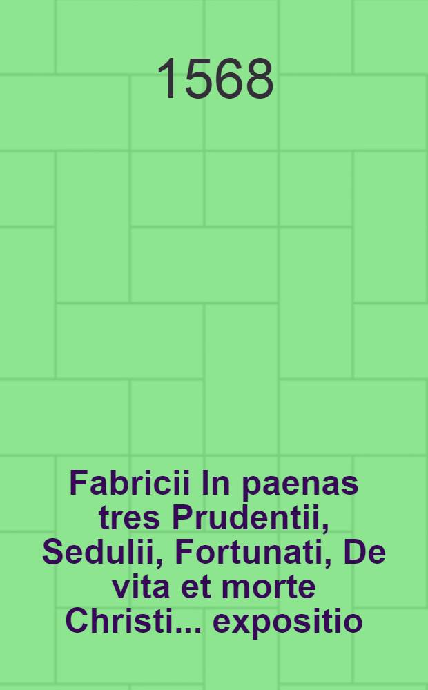 Fabricii In paenas tres Prudentii, Sedulii, Fortunati, De vita et morte Christi ... expositio