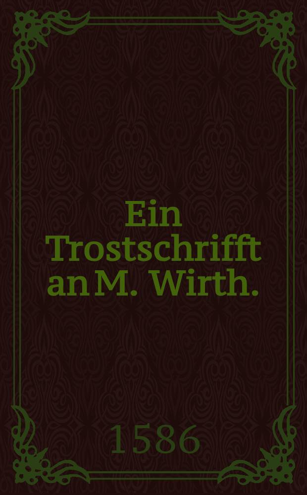 Ein Trostschrifft an M. Wirth.