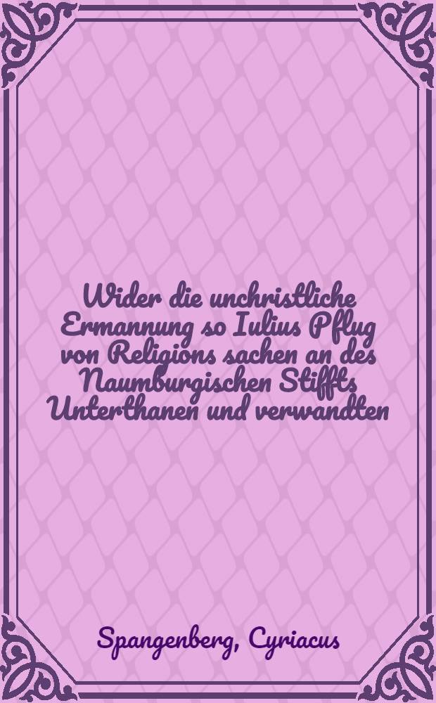 Wider die unchristliche Ermannung so Iulius Pflug von Religions sachen an des Naumburgischen Stiffts Unterthanen und verwandten