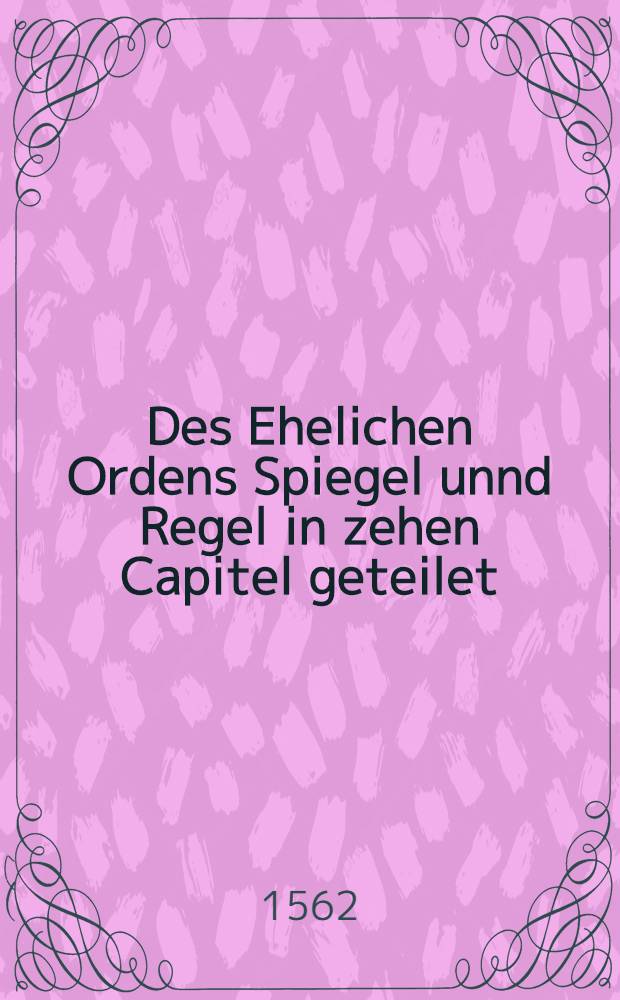 Des Ehelichen Ordens Spiegel unnd Regel in zehen Capitel geteilet