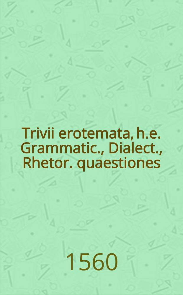 Trivii erotemata, h.e. Grammatic., Dialect., Rhetor. quaestiones