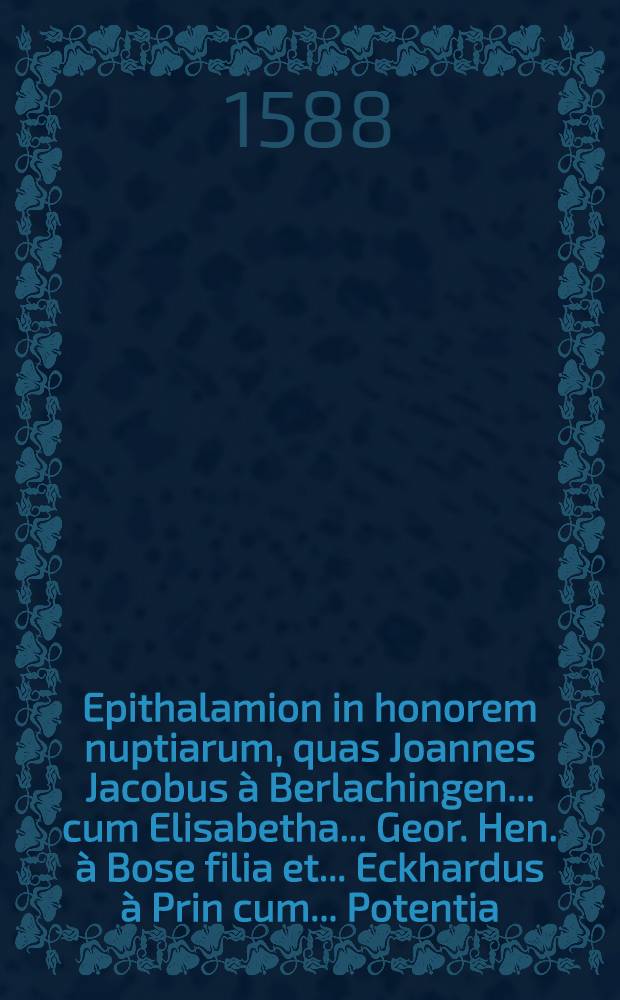 Epithalamion in honorem nuptiarum, quas Joannes Jacobus à Berlachingen ... cum Elisabetha ... Geor. Hen. à Bose filia et ... Eckhardus à Prin cum ... Potentia ... Phil. à Beümberga et Honstein filia, Sulzbaci Nonis Nov. celebraunt