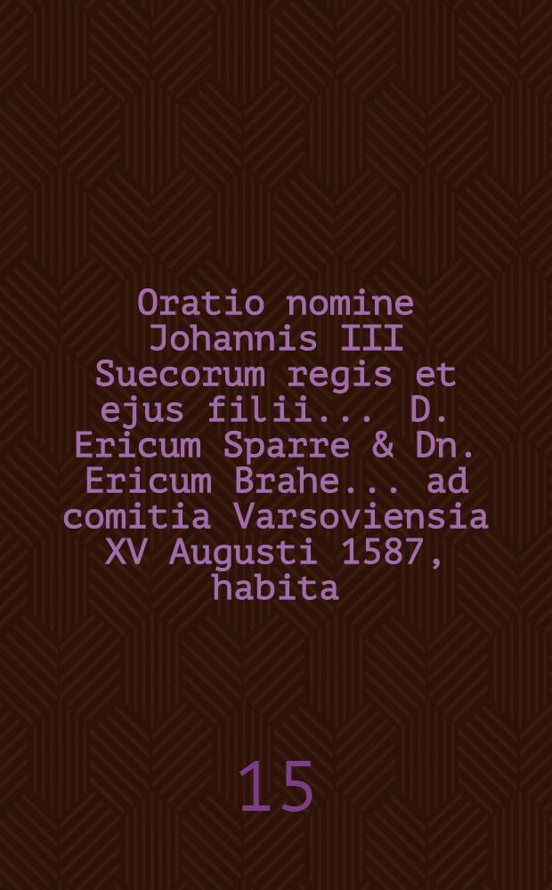 Oratio nomine Johannis III Suecorum regis et ejus filii ... D. Ericum Sparre & Dn. Ericum Brahe ... ad comitia Varsoviensia XV Augusti 1587, habita
