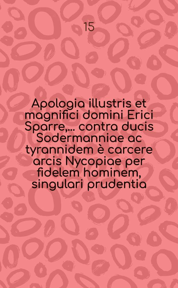 Apologia illustris et magnifici domini Erici Sparre, ... contra ducis Sodermanniae ac tyrannidem è carcere arcis Nycopiae per fidelem hominem, singulari prudentia, amicis suis in Polonia degentibus transmissa, anno Domini 1599