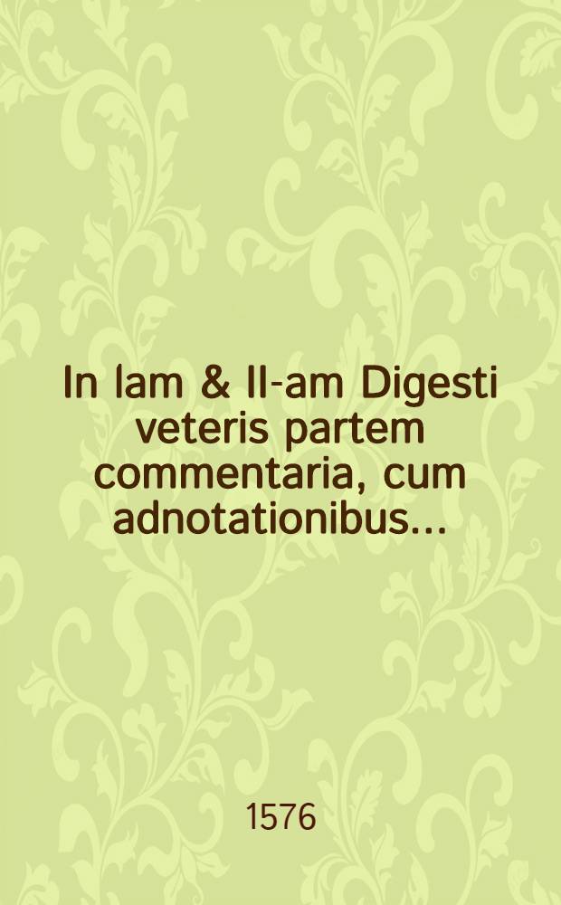 In lam & II-am Digesti veteris partem commentaria, cum adnotationibus ...