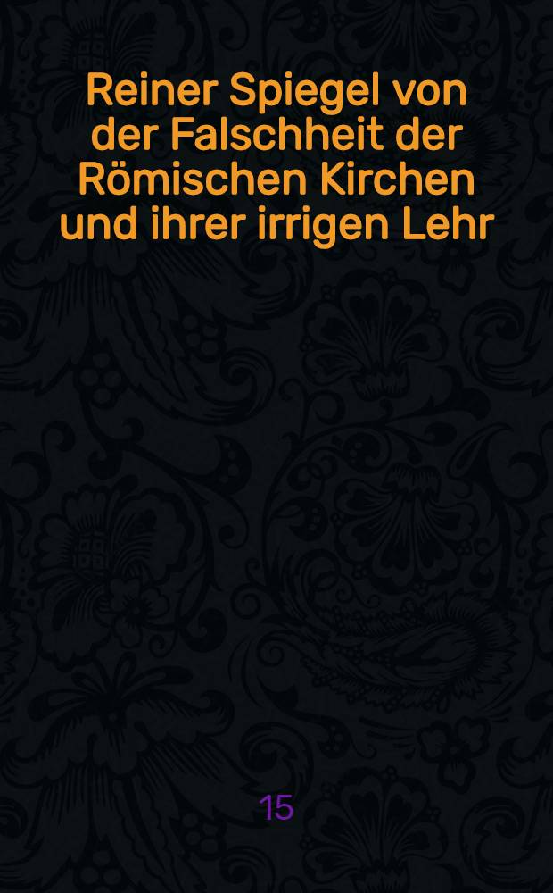 Reiner Spiegel von der Falschheit der Römischen Kirchen und ihrer irrigen Lehr