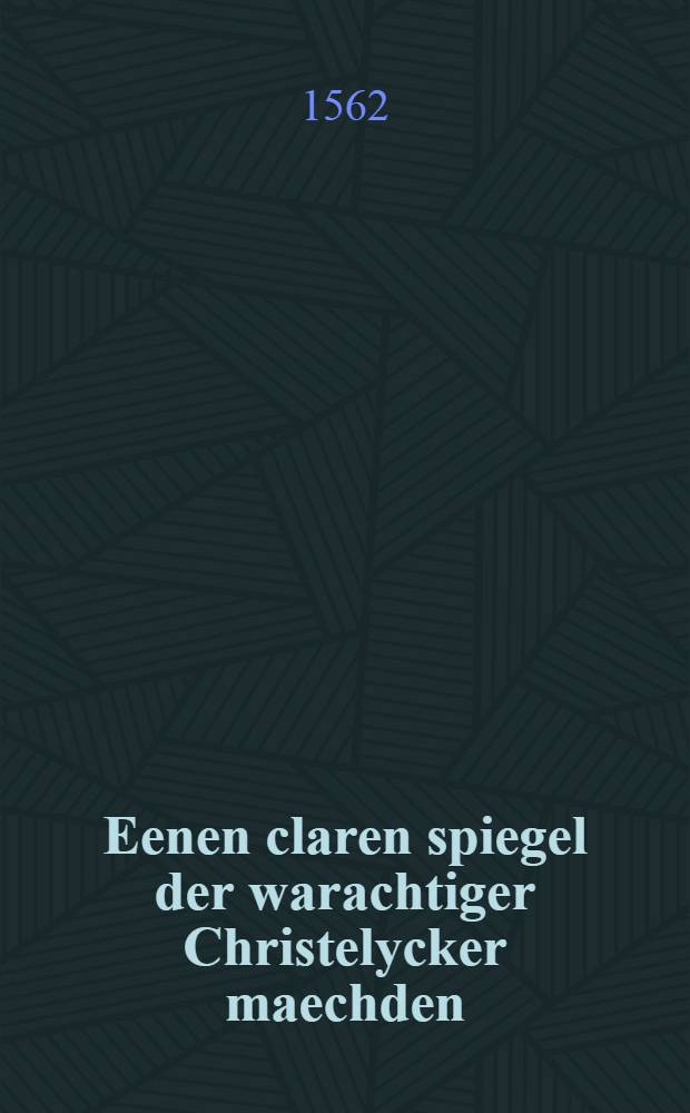 Eenen claren spiegel der warachtiger Christelycker maechden