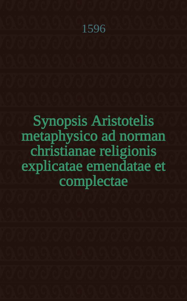 Synopsis Aristotelis metaphysico ad norman christianae religionis explicatae emendatae et complectae