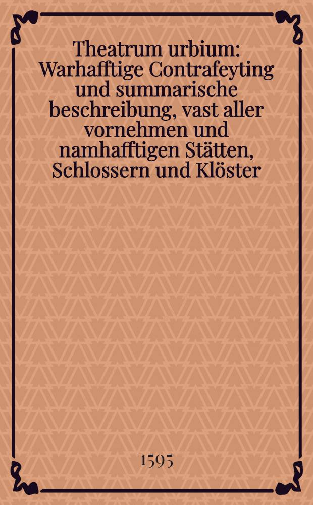 Theatrum urbium : Warhafftige Contrafeyting und summarische beschreibung, vast aller vornehmen und namhafftigen Stätten, Schlossern und Klöster