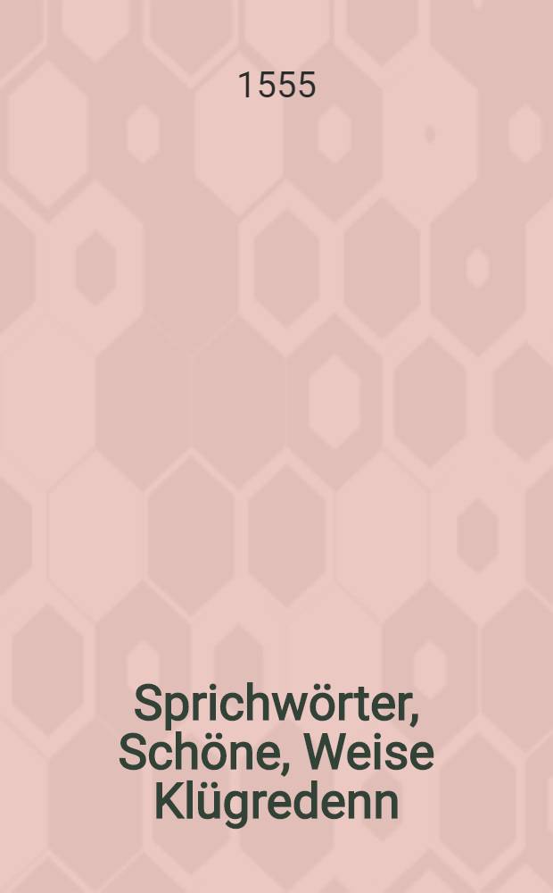 Sprichw&ouml;rter, Sch&ouml;ne, Weise Kl&uuml;gredenn : darinnen Teutscher und anderer Spraachen H&ouml;fflichkeit, Zier, H&ouml;hste Vernunfft und Kl&uuml;gheit, Was auch zu Ewiger und zeitlicher Wei&beta;heit, Tugend, Kunst und Wesen dient, gepr&uuml;ft und begriffen : von Alten und jetzigen im brauch gehabt und beschrieben, Jn etlich Tausent zusamen bracht