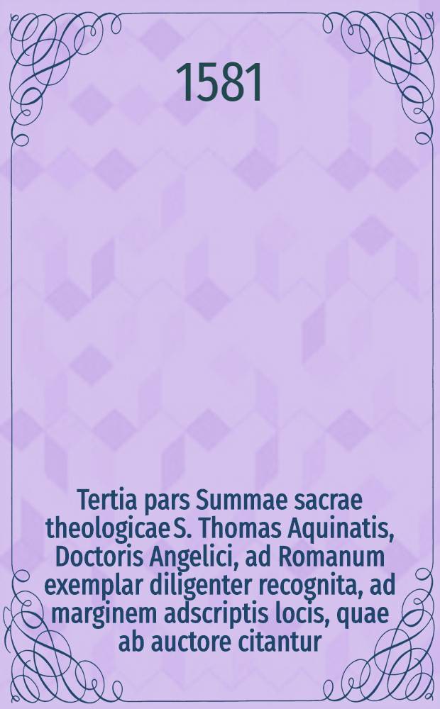 Tertia pars Summae sacrae theologicae S. Thomas Aquinatis, Doctoris Angelici, ad Romanum exemplar diligenter recognita, ad marginem adscriptis locis, quae ab auctore citantur