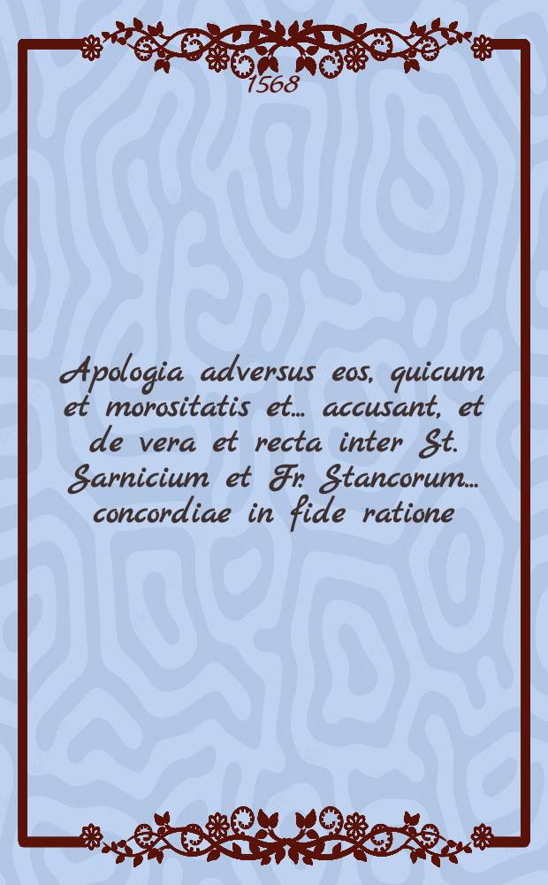Apologia adversus eos, quicum et morositatis et ... accusant, et de vera et recta inter St. Sarnicium et Fr. Stancorum ... concordiae in fide ratione