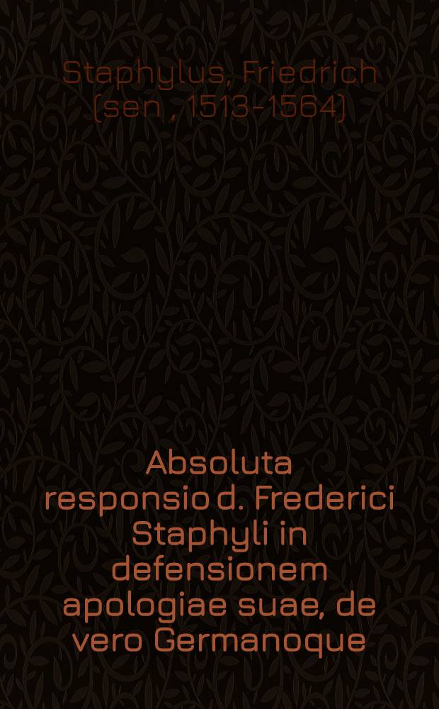 Absoluta responsio d. Frederici Staphyli in defensionem apologiae suae, de vero Germanoque; Scripturae sacrae intellectu & de Sacrorum Bibliorum in vulgare idioma tralatione, adversus Iacobum Smidelinum ..., interprete F. Laurentio Surio Carthusiano