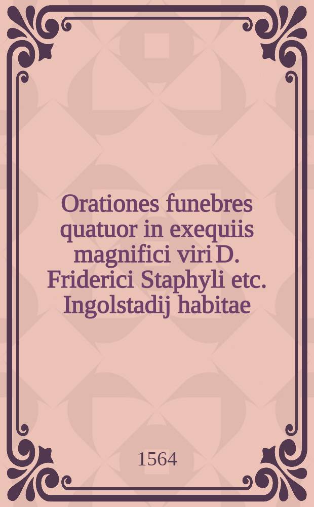 Orationes funebres quatuor in exequiis magnifici viri D. Friderici Staphyli etc. Ingolstadij habitae : His adiectae sunt elegiae, quibus vitae genus, studia & mors ipsius dilucide explicantur
