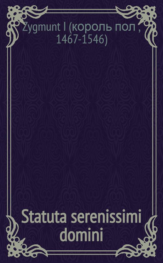Statuta serenissimi domini: Sigismundi Primi: Polonie regis & magni ducis Lithuanie. & c. in co[n]ventibus generalibus edita & promulgata