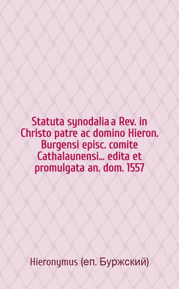 Statuta synodalia a Rev. in Christo patre ac domino Hieron. Burgensi episc. comite Cathalaunensi ... edita et promulgata an. dom. 1557