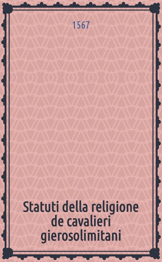 Statuti della religione de cavalieri gierosolimitani / tradotti di latino in lingua toscana dal R.F. Paolo del Rosso cavalier' di detto ordine; Aggiuntovi un breve raccolto dell' origine e fatti d'essa religione; Con la descrizione dell' isola di Malta