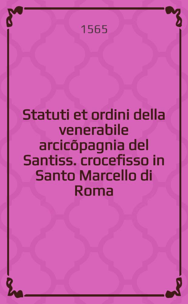 Statuti et ordini della venerabile arcicõpagnia del Santiss. crocefisso in Santo Marcello di Roma