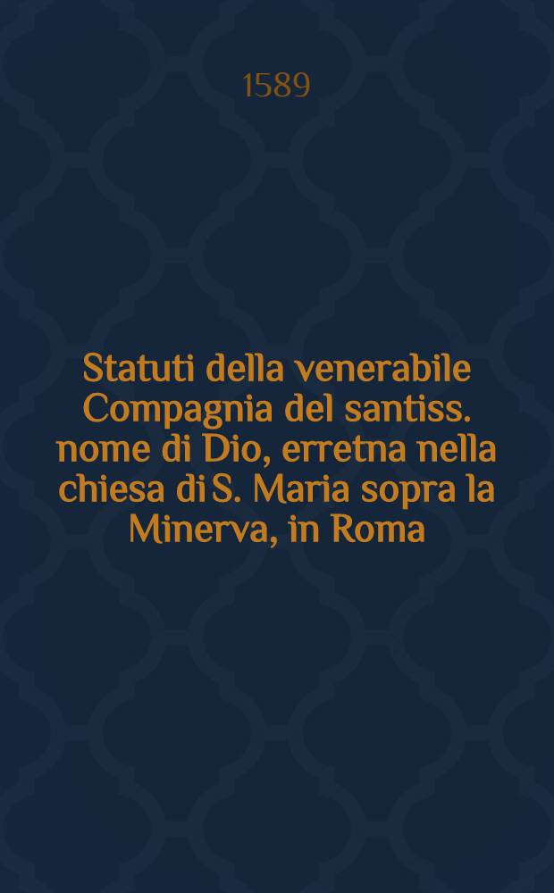 Statuti della venerabile Compagnia del santiss. nome di Dio, erretna nella chiesa di S. Maria sopra la Minerva, in Roma