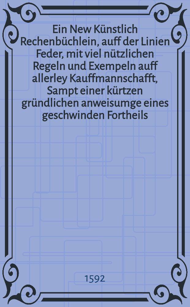 Ein New Künstlich Rechenbüchlein, auff der Linien Feder, mit viel nützlichen Regeln und Exempeln auff allerley Kauffmannschafft, Sampt einer kürtzen gründlichen anweisumge eines geschwinden Fortheils, un[d] der Welschen Practica, Auch mit schönen Philosophischen Fragen und Quaestionibus gezieret, Jnsonderheit aber nach Preussischer Müntze, Maβ und Gewichte mit fleiβ schrieben, und in Druck verfertiget