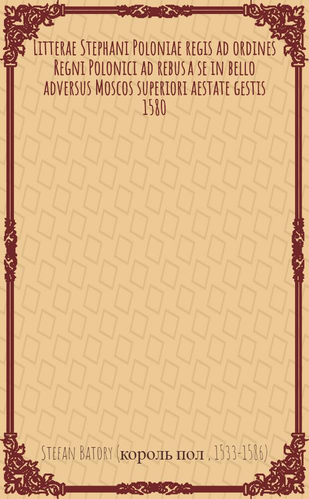 Litterae Stephani Poloniae regis ad ordines Regni Polonici ad rebus a se in bello adversus Moscos superiori aestate gestis 1580