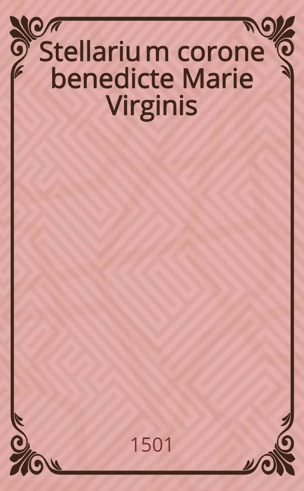 Stellariu[m] corone benedicte Marie Virginis : in laudem eius pro singulis predicationibus elegantissime coaptatum