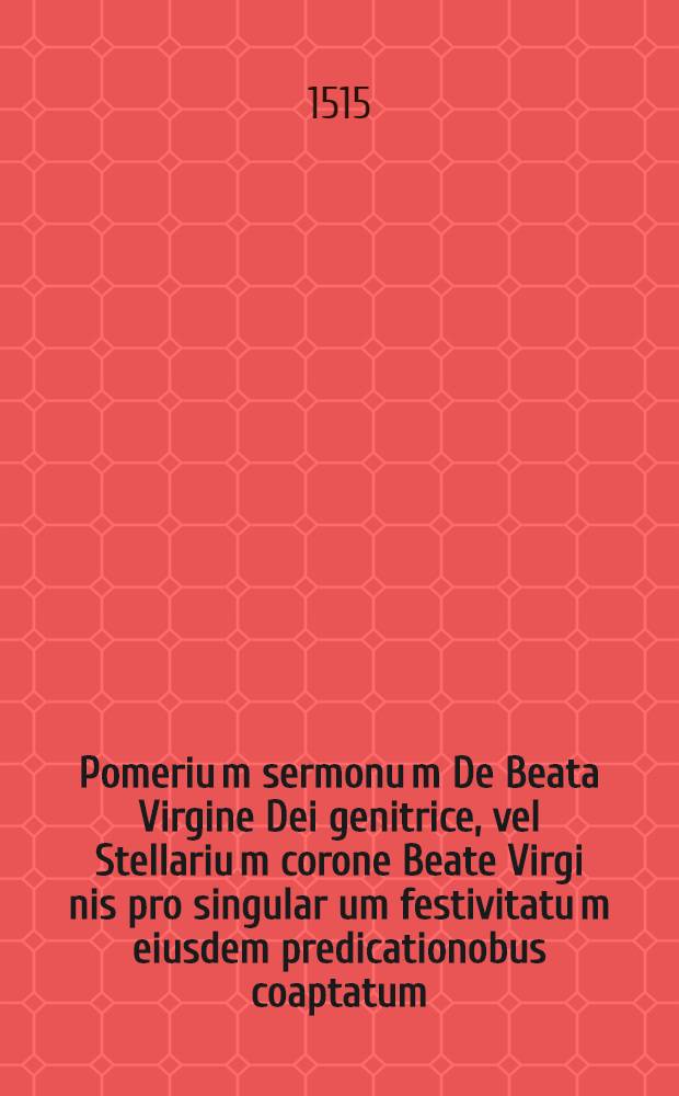 Pomeriu[m] sermonu[m] De Beata Virgine Dei genitrice, vel Stellariu[m] corone Beate Virgi[ni]s pro singular[um] festivitatu[m] eiusdem predicationobus coaptatum : et est in libellos duodecim partitum ..