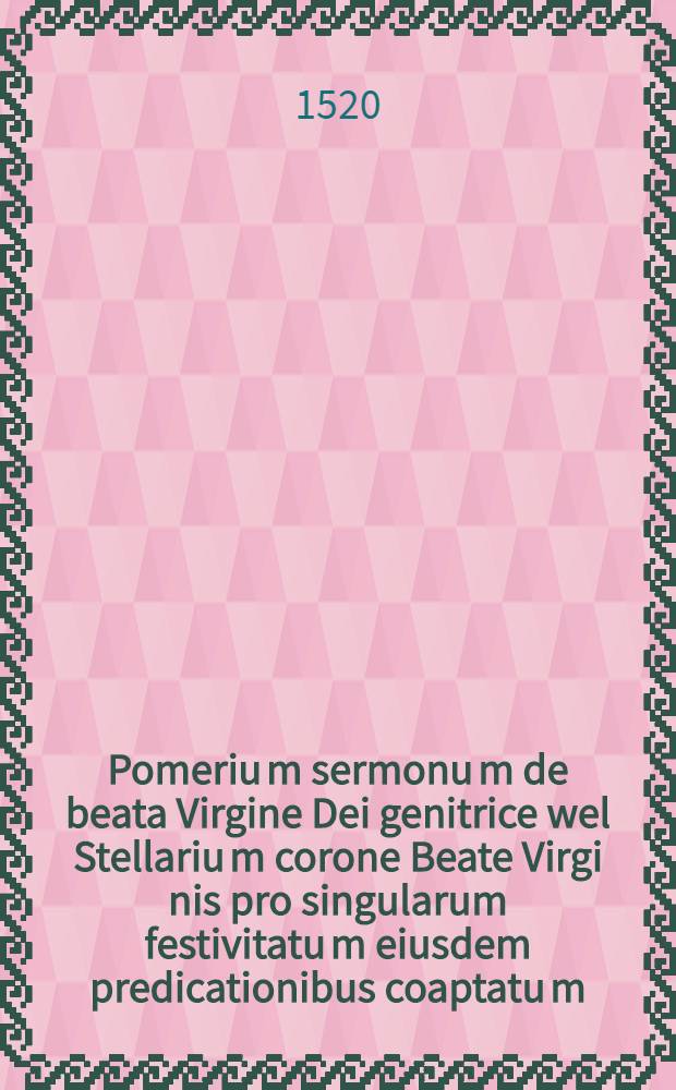 Pomeriu[m] sermonu[m] de beata Virgine Dei genitrice wel Stellariu[m] corone Beate Virgi[ni]s pro singularum festivitatu[m] eiusdem predicationibus coaptatu[m] : et est in libellos duodecim partitum ..