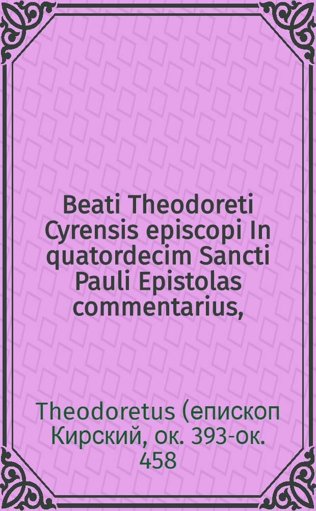 Beati Theodoreti Cyrensis episcopi In quatordecim Sancti Pauli Epistolas commentarius,