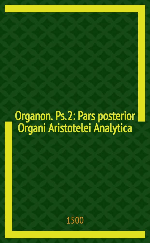 [Organon]. [Ps. 2] : Pars posterior Organi Aristotelei Analytica