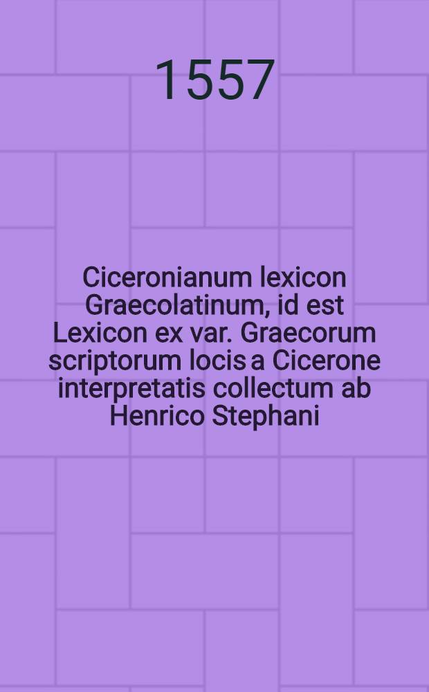 Ciceronianum lexicon Graecolatinum, id est Lexicon ex var. Graecorum scriptorum locis a Cicerone interpretatis collectum ab Henrico Stephani