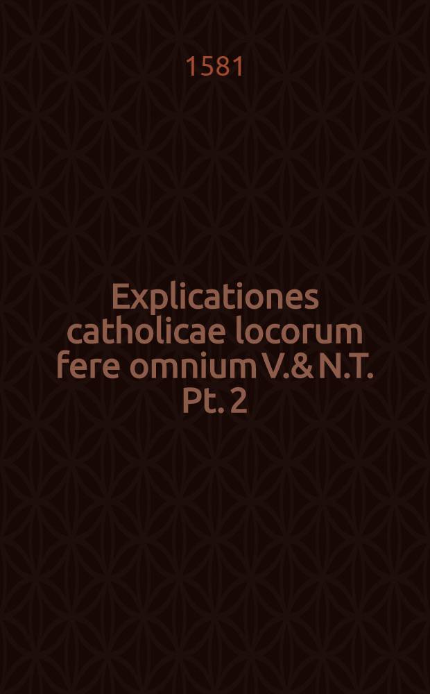 Explicationes catholicae locorum fere omnium V.& N.T. Pt. 2