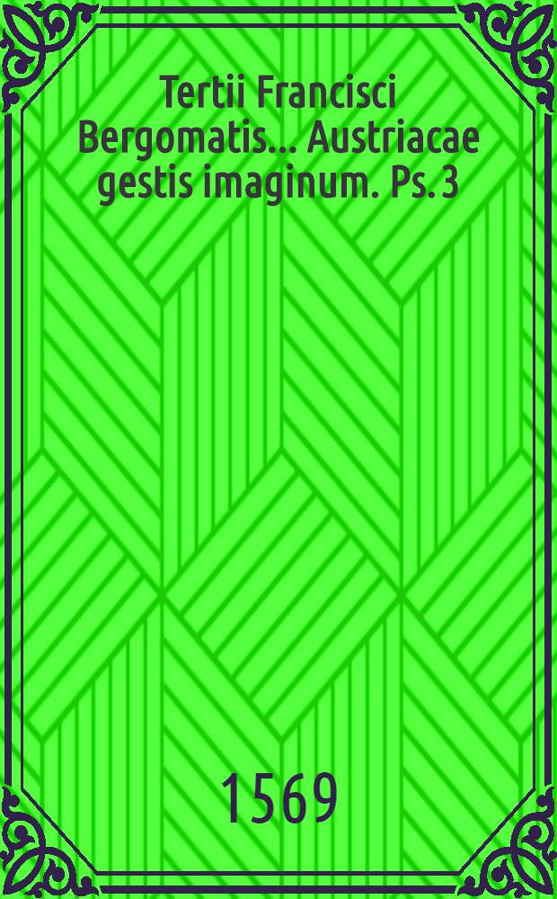 Tertii Francisci Bergomatis ... Austriacae gestis imaginum. Ps. 3